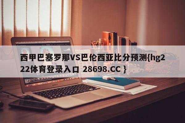 西甲巴塞罗那VS巴伦西亚比分预测{hg222体育登录入口 28698.CC }