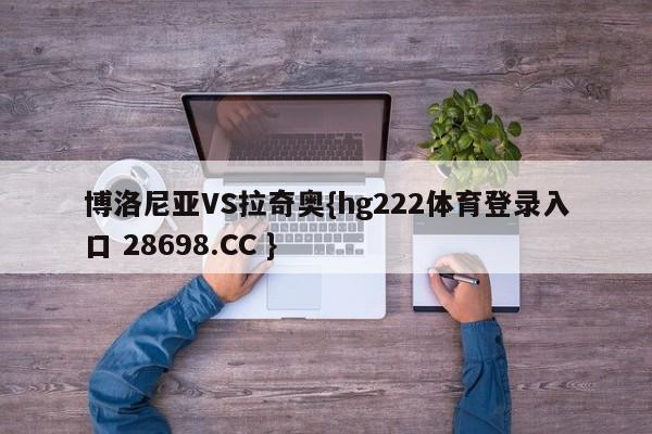 博洛尼亚VS拉奇奥{hg222体育登录入口 28698.CC }