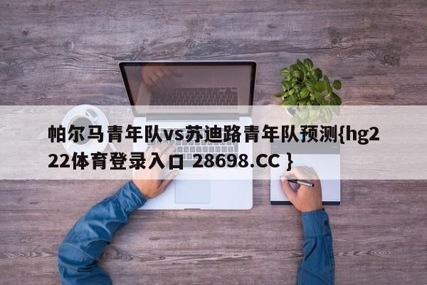 帕尔马青年队vs苏迪路青年队预测{hg222体育登录入口 28698.CC }