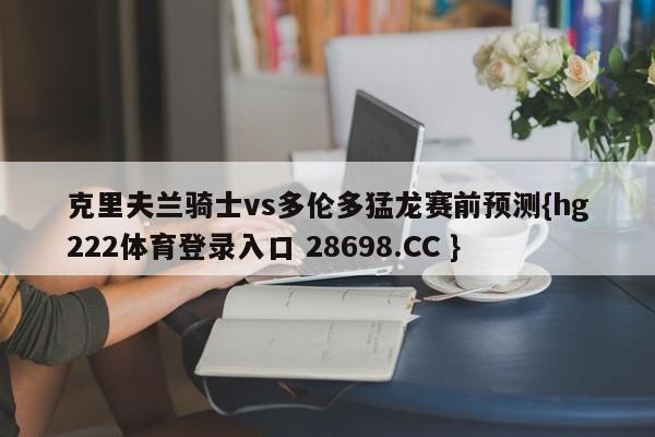 克里夫兰骑士vs多伦多猛龙赛前预测{hg222体育登录入口 28698.CC }