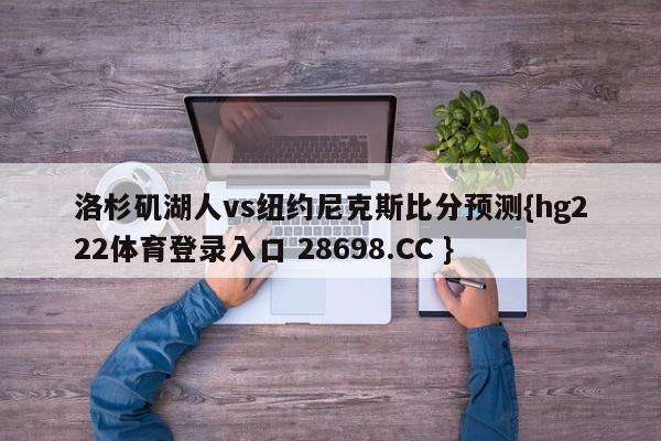 洛杉矶湖人vs纽约尼克斯比分预测{hg222体育登录入口 28698.CC }