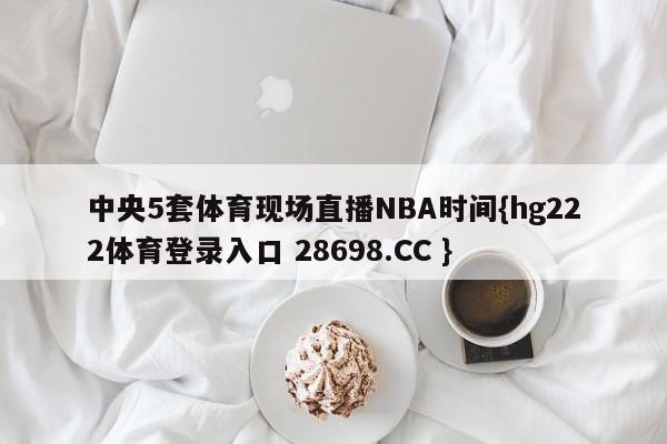 中央5套体育现场直播NBA时间{hg222体育登录入口 28698.CC }