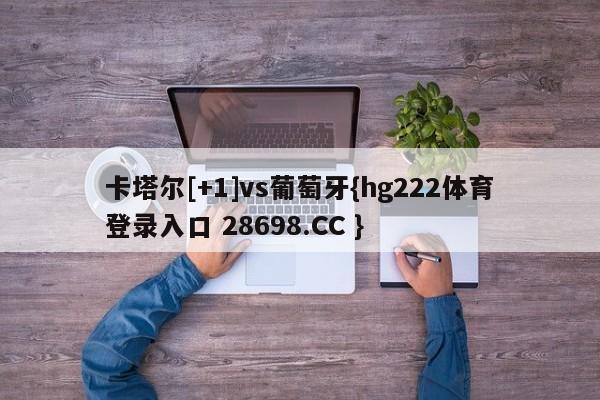 卡塔尔[+1]vs葡萄牙{hg222体育登录入口 28698.CC }