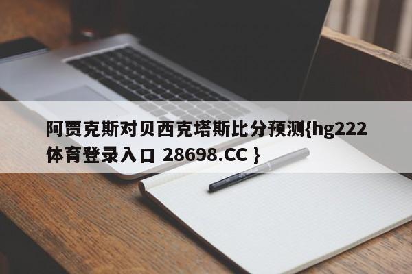 阿贾克斯对贝西克塔斯比分预测{hg222体育登录入口 28698.CC }