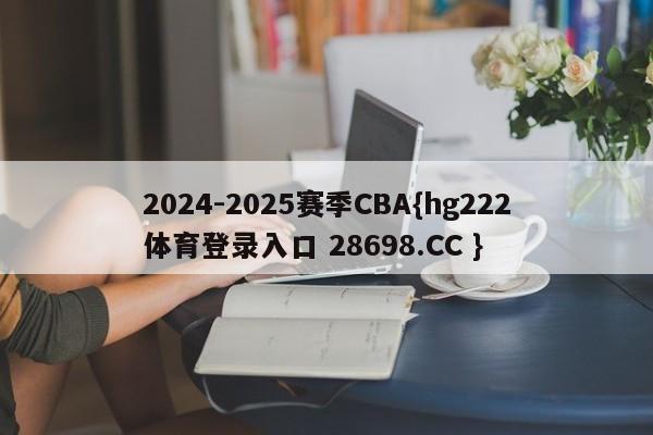 2024-2025赛季CBA{hg222体育登录入口 28698.CC }