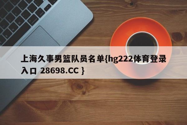 上海久事男篮队员名单{hg222体育登录入口 28698.CC }