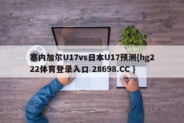 塞内加尔U17vs日本U17预测{hg222体育登录入口 28698.CC }