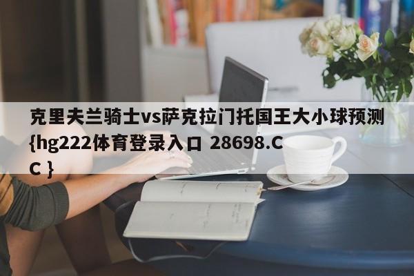 克里夫兰骑士vs萨克拉门托国王大小球预测{hg222体育登录入口 28698.CC }