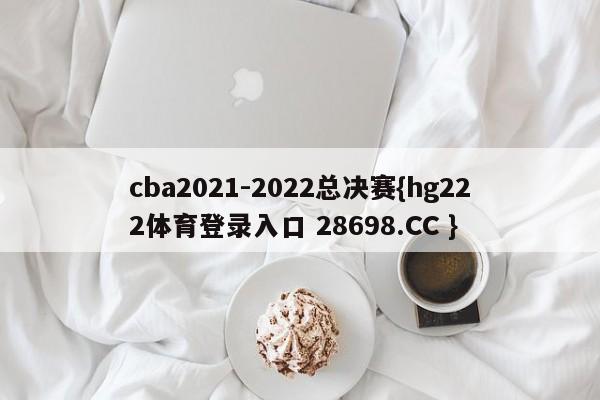 cba2021-2022总决赛{hg222体育登录入口 28698.CC }