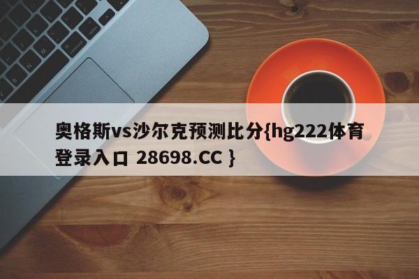 奥格斯vs沙尔克预测比分{hg222体育登录入口 28698.CC }