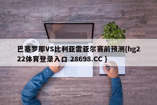 巴塞罗那VS比利亚雷亚尔赛前预测{hg222体育登录入口 28698.CC }