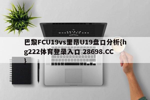 巴黎FCU19vs里昂U19盘口分析{hg222体育登录入口 28698.CC }