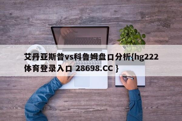 艾丹亚斯普vs科鲁姆盘口分析{hg222体育登录入口 28698.CC }