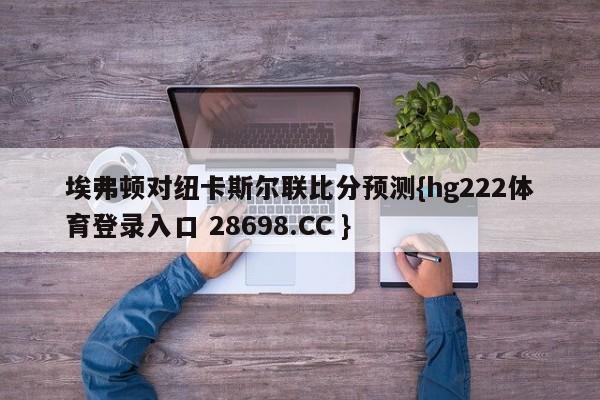 埃弗顿对纽卡斯尔联比分预测{hg222体育登录入口 28698.CC }