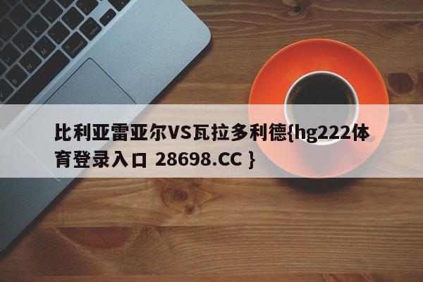 比利亚雷亚尔VS瓦拉多利德{hg222体育登录入口 28698.CC }