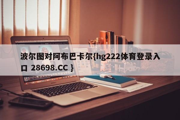 波尔图对阿布巴卡尔{hg222体育登录入口 28698.CC }