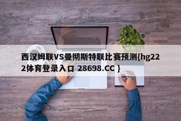 西汉姆联VS曼彻斯特联比赛预测{hg222体育登录入口 28698.CC }