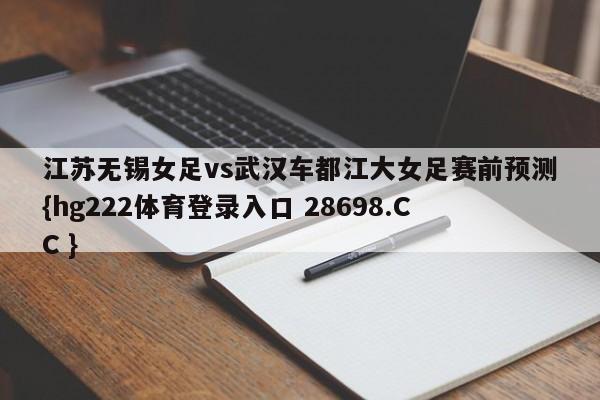 江苏无锡女足vs武汉车都江大女足赛前预测{hg222体育登录入口 28698.CC }