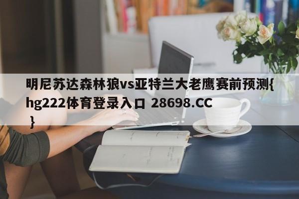 明尼苏达森林狼vs亚特兰大老鹰赛前预测{hg222体育登录入口 28698.CC }