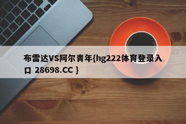 布雷达VS阿尔青年{hg222体育登录入口 28698.CC }