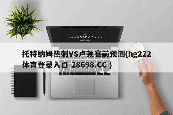 托特纳姆热刺VS卢顿赛前预测{hg222体育登录入口 28698.CC }