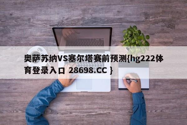 奥萨苏纳VS塞尔塔赛前预测{hg222体育登录入口 28698.CC }