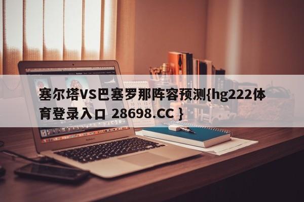 塞尔塔VS巴塞罗那阵容预测{hg222体育登录入口 28698.CC }