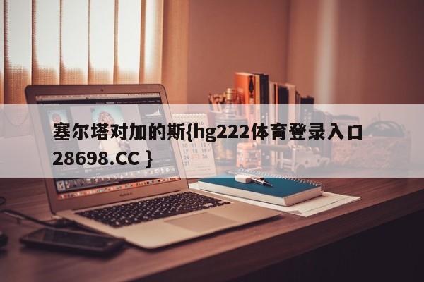 塞尔塔对加的斯{hg222体育登录入口 28698.CC }