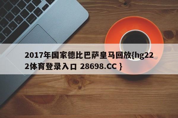 2017年国家德比巴萨皇马回放{hg222体育登录入口 28698.CC }