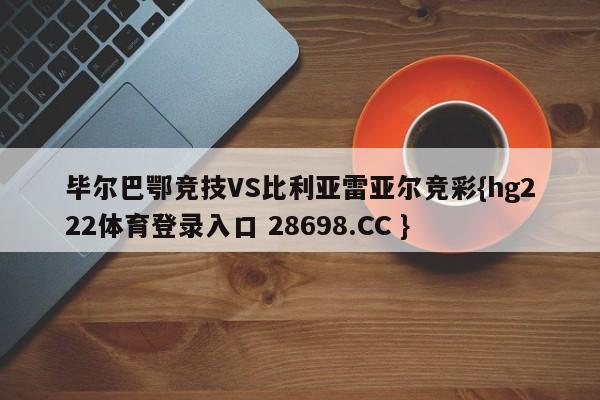 毕尔巴鄂竞技VS比利亚雷亚尔竞彩{hg222体育登录入口 28698.CC }