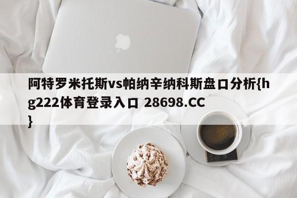 阿特罗米托斯vs帕纳辛纳科斯盘口分析{hg222体育登录入口 28698.CC }