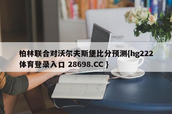 柏林联合对沃尔夫斯堡比分预测{hg222体育登录入口 28698.CC }