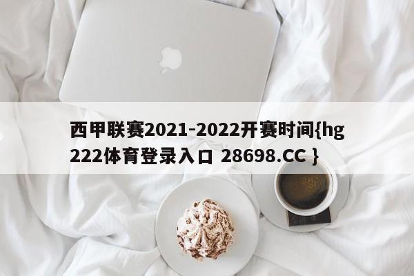 西甲联赛2021-2022开赛时间{hg222体育登录入口 28698.CC }