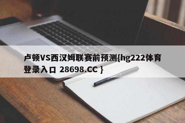 卢顿VS西汉姆联赛前预测{hg222体育登录入口 28698.CC }