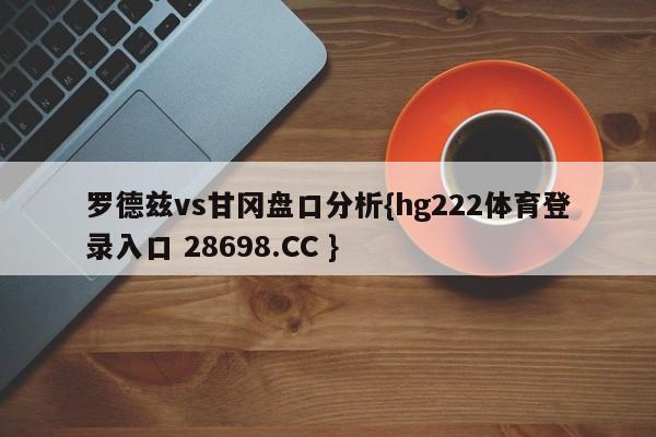 罗德兹vs甘冈盘口分析{hg222体育登录入口 28698.CC }