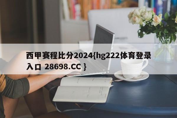 西甲赛程比分2024{hg222体育登录入口 28698.CC }