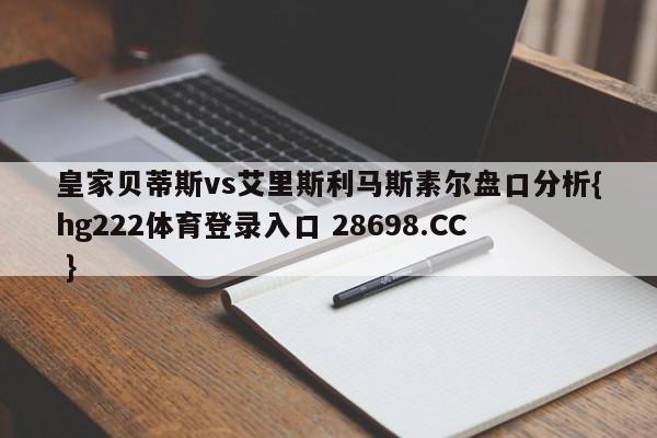 皇家贝蒂斯vs艾里斯利马斯素尔盘口分析{hg222体育登录入口 28698.CC }