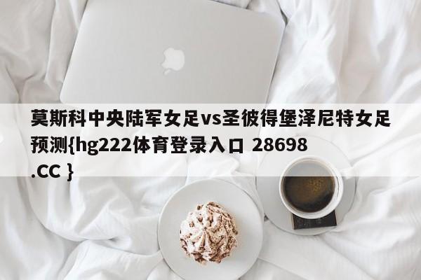 莫斯科中央陆军女足vs圣彼得堡泽尼特女足预测{hg222体育登录入口 28698.CC }