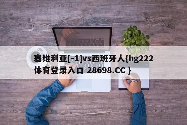 塞维利亚[-1]vs西班牙人{hg222体育登录入口 28698.CC }