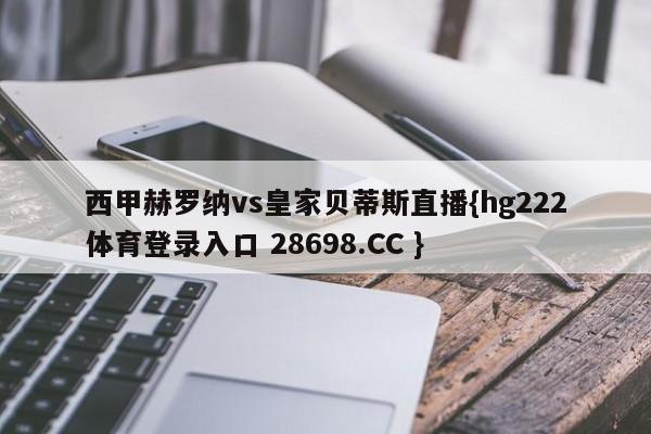 西甲赫罗纳vs皇家贝蒂斯直播{hg222体育登录入口 28698.CC }