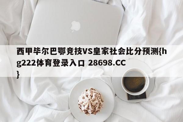 西甲毕尔巴鄂竞技VS皇家社会比分预测{hg222体育登录入口 28698.CC }