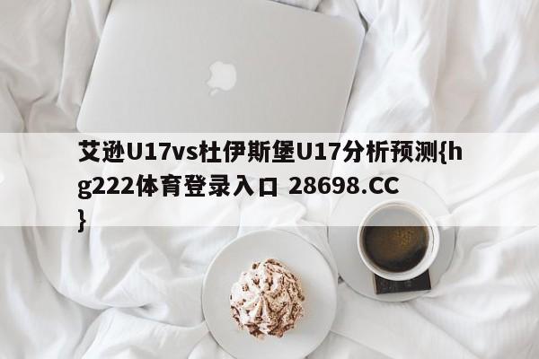 艾逊U17vs杜伊斯堡U17分析预测{hg222体育登录入口 28698.CC }