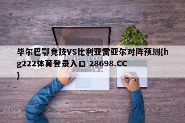 毕尔巴鄂竞技VS比利亚雷亚尔对阵预测{hg222体育登录入口 28698.CC }