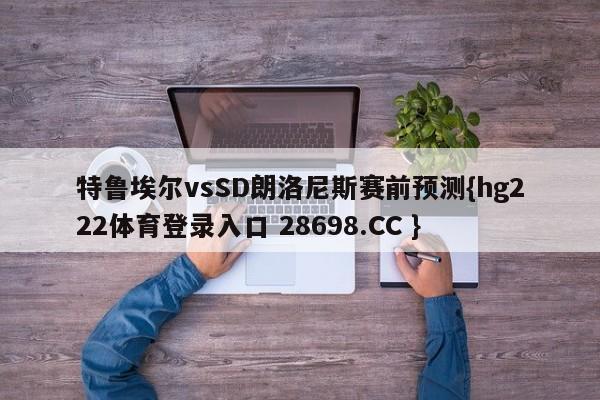 特鲁埃尔vsSD朗洛尼斯赛前预测{hg222体育登录入口 28698.CC }