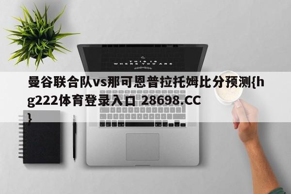 曼谷联合队vs那可恩普拉托姆比分预测{hg222体育登录入口 28698.CC }