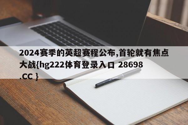 2024赛季的英超赛程公布,首轮就有焦点大战{hg222体育登录入口 28698.CC }