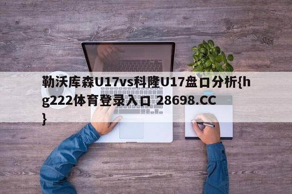 勒沃库森U17vs科隆U17盘口分析{hg222体育登录入口 28698.CC }