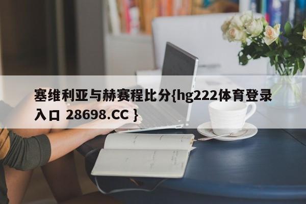 塞维利亚与赫赛程比分{hg222体育登录入口 28698.CC }