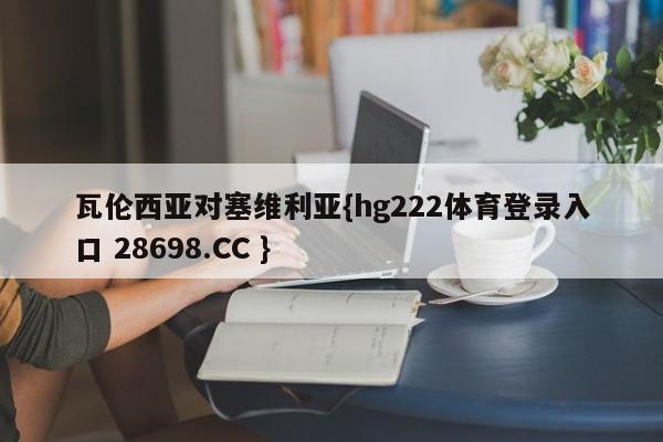 瓦伦西亚对塞维利亚{hg222体育登录入口 28698.CC }