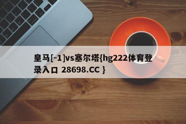 皇马[-1]vs塞尔塔{hg222体育登录入口 28698.CC }